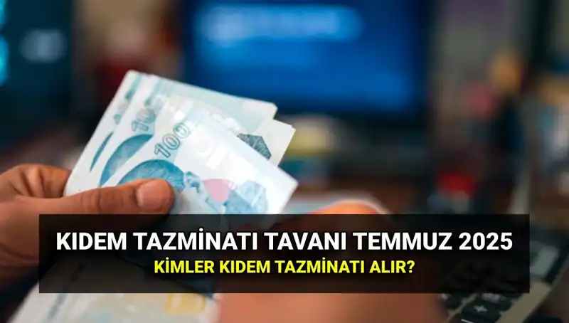 2025 Kıdem Tazminatı Tavanı: Temmuz Zammı Sonrası Yeni Tutar Açıklandı